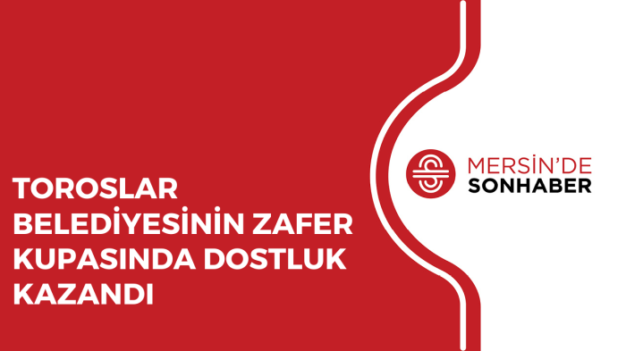 TOROSLAR BELEDİYESİNİN ZAFER KUPASINDA DOSTLUK KAZANDI