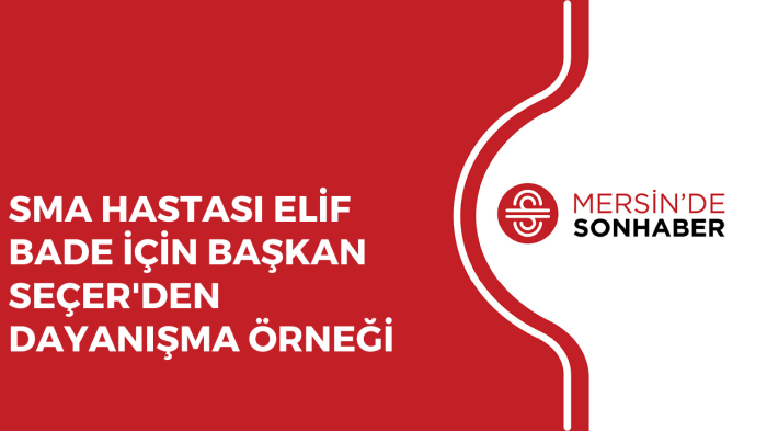 SMA HASTASI ELİF BADE İÇİN BAŞKAN SEÇER'DEN DAYANIŞMA ÖRNEĞİ