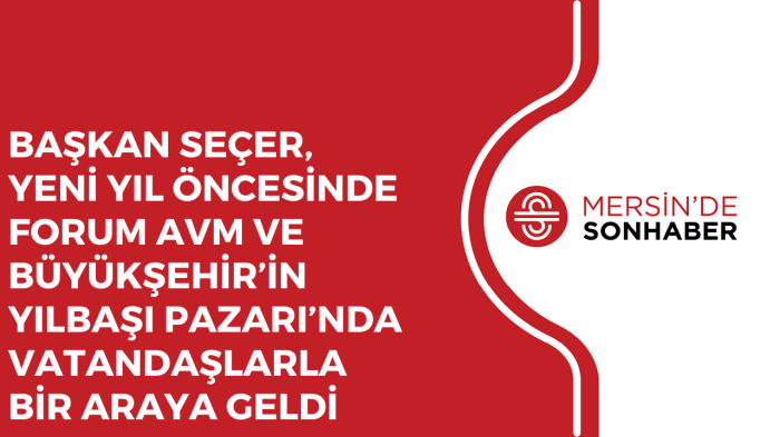 BAŞKAN SEÇER, YENİ YIL ÖNCESİNDE FORUM AVM VE BÜYÜKŞEHİR’İN YILBAŞI PAZARI’NDA VATANDAŞLARLA BİR ARAYA GELDİ