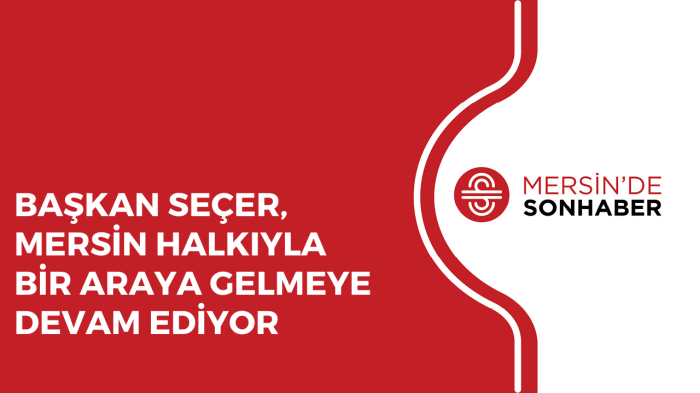 BAŞKAN SEÇER, MERSİN HALKIYLA BİR ARAYA GELMEYE DEVAM EDİYOR