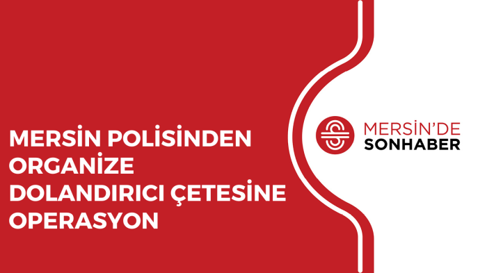 MERSİN POLİSİNDEN ORGANİZE DOLANDIRICI ÇETESİNE OPERASYON