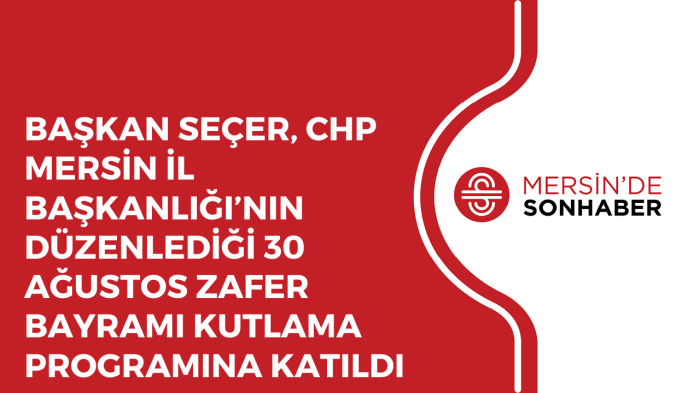 BAŞKAN SEÇER, CHP MERSİN İL BAŞKANLIĞI’NIN DÜZENLEDİĞİ ZAFER BAYRAMI KUTLAMA PROGRAMINA KATILDI