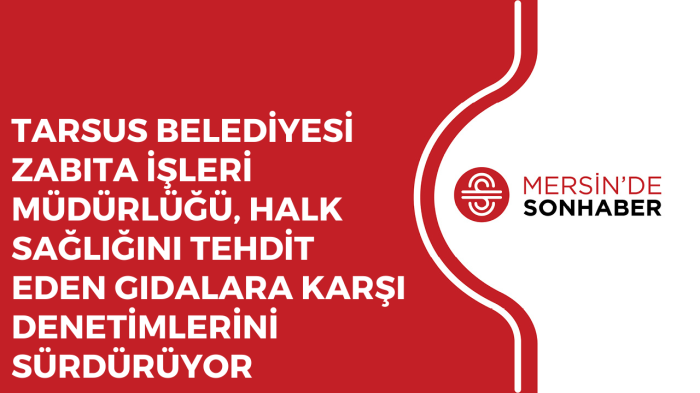 TARSUS BELEDİYESİ ZABITA MÜDÜRLÜĞÜ HALK SAĞLIĞINI TEHDİT EDEN GIDALARA KARŞI DENETİMLERİ SÜRDÜRÜYOR