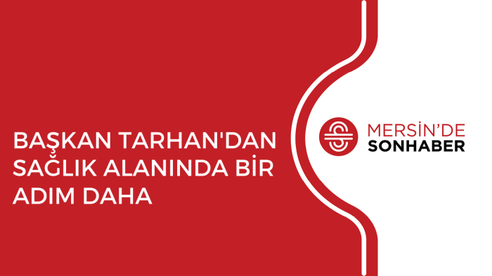 BAŞKAN TARHAN'DAN SAĞLIK ALANINDA BİR ADIM DAHA