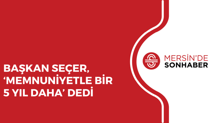 BAŞKAN SEÇER, ‘MEMNUNİYETLE BİR 5 YIL DAHA’ DEDİ