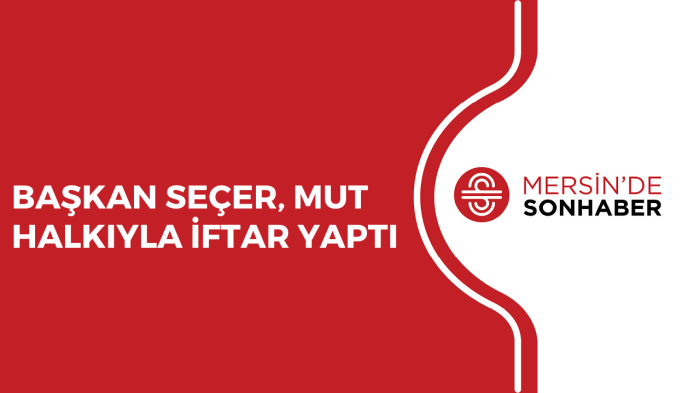 BAŞKAN SEÇER, MUT HALKIYLA İFTAR YAPTI