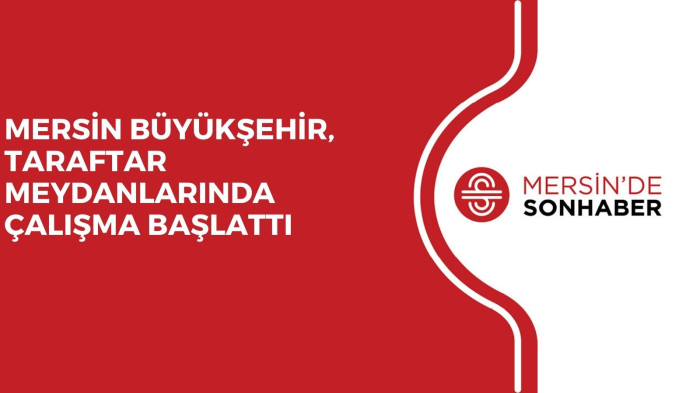 MERSİN BÜYÜKŞEHİR, TARAFTAR MEYDANLARINDA ÇALIŞMA BAŞLATTI