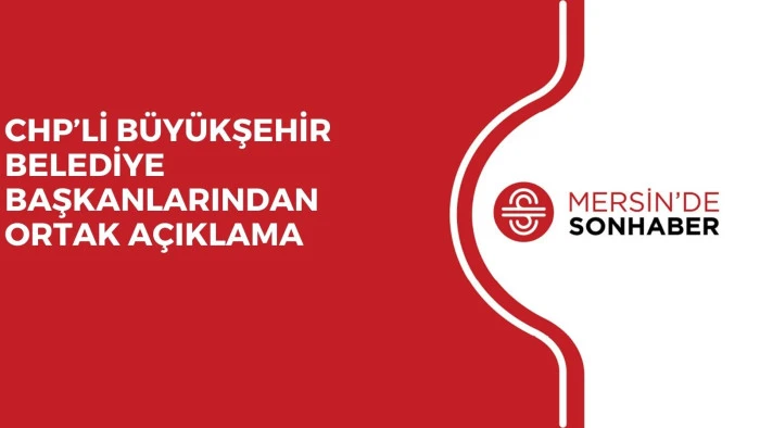 CHP’Lİ BÜYÜKŞEHİR BELEDİYE BAŞKANLARINDAN ORTAK AÇIKLAMA