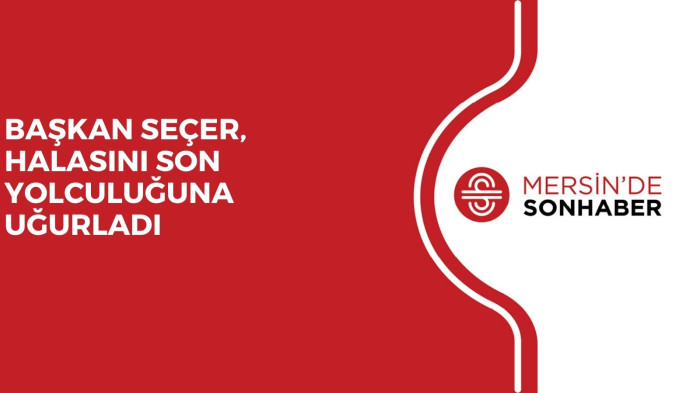 BAŞKAN SEÇER, HALASINI SON YOLCULUĞUNA UĞURLADI