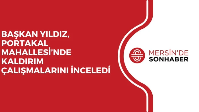 BAŞKAN YILDIZ, PORTAKAL MAHALLESİ’NDE KALDIRIM ÇALIŞMALARINI İNCELEDİ