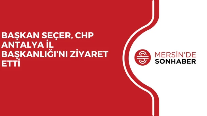 BAŞKAN SEÇER, CHP ANTALYA İL BAŞKANLIĞI’NI ZİYARET ETTİ