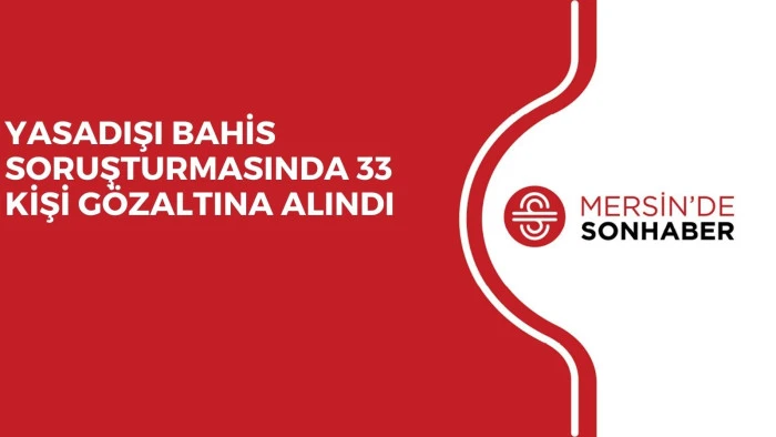 YASADIŞI BAHİS SORUŞTURMASINDA 33 KİŞİ GÖZALTINA ALINDI