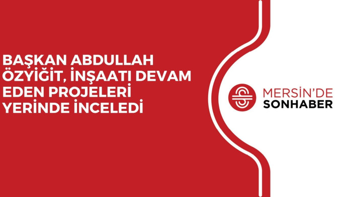 BAŞKAN ABDULLAH ÖZYİĞİT, İNŞAATI DEVAM EDEN PROJELERİ YERİNDE İNCELEDİ