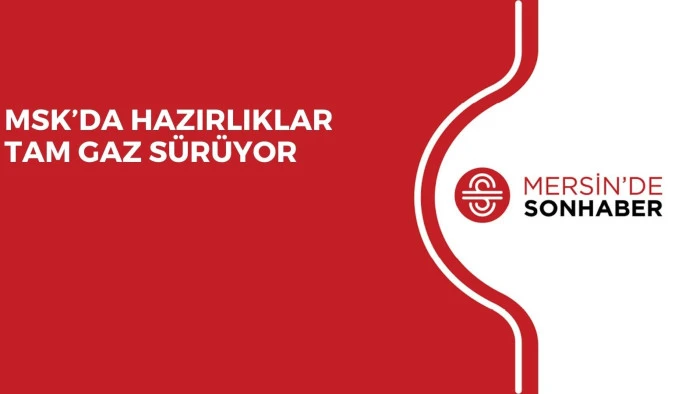 MSK’DA HAZIRLIKLAR TAM GAZ SÜRÜYOR