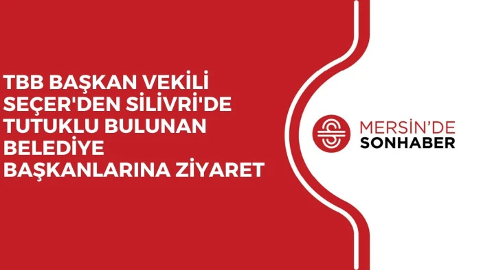TBB BAŞKAN VEKİLİ SEÇER'DEN SİLİVRİ'DE TUTUKLU BULUNAN BELEDİYE BAŞKANLARINA ZİYARET