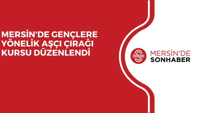 MERSİN'DE GENÇLERE YÖNELİK AŞÇI ÇIRAĞI KURSU DÜZENLENDİ