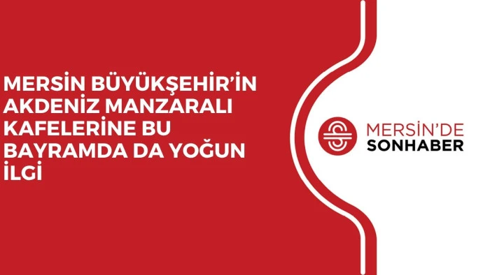 MERSİN BÜYÜKŞEHİR’İN AKDENİZ MANZARALI KAFELERİNE BU BAYRAMDA DA YOĞUN İLGİ 