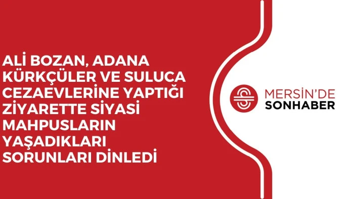 ALİ BOZAN, ADANA KÜRKÇÜLER VE SULUCA CEZAEVLERİNE YAPTIĞI ZİYARETTE SİYASİ MAHPUSLARIN YAŞADIKLARI SORUNLARI DİNLEDİ