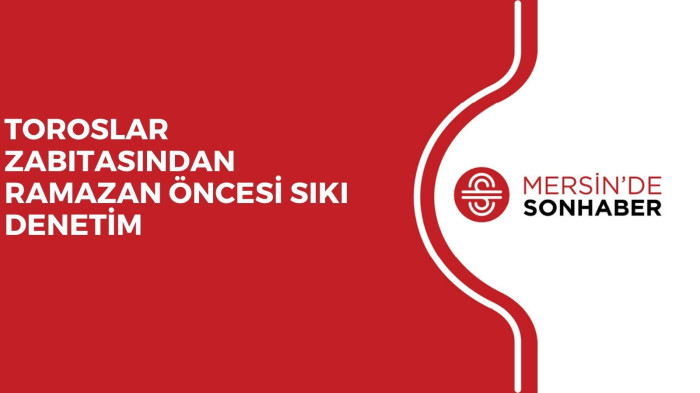 TOROSLAR ZABITASINDAN RAMAZAN ÖNCESİ SIKI DENETİM
