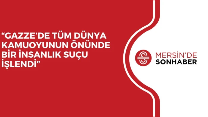 'GAZZE’DE TÜM DÜNYA KAMUOYUNUN ÖNÜNDE BİR İNSANLIK SUÇU İŞLENDİ'