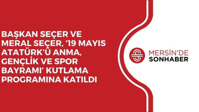 BAŞKAN SEÇER VE MERAL SEÇER, ‘19 MAYIS ATATÜRK’Ü ANMA, GENÇLİK VE SPOR BAYRAMI’ KUTLAMA PROGRAMINA KATILDI