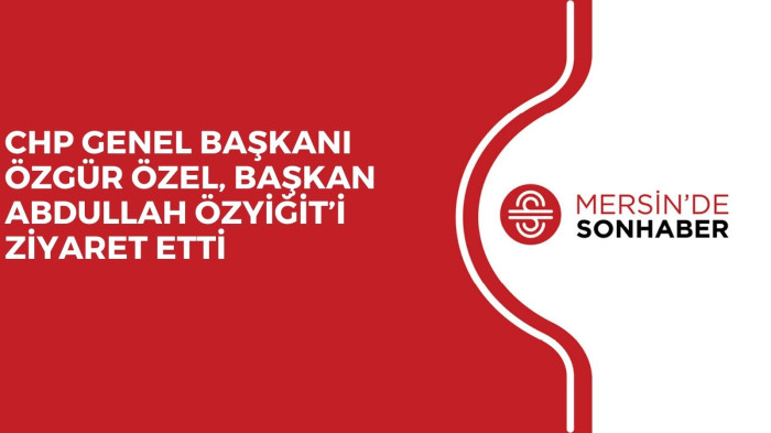 CHP GENEL BAŞKANI ÖZGÜR ÖZEL, BAŞKAN ABDULLAH ÖZYİĞİT’İ ZİYARET ETTİ