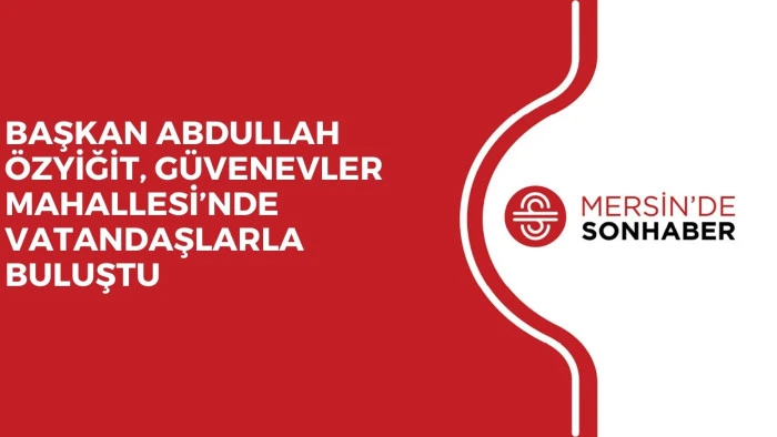 BAŞKAN ABDULLAH ÖZYİĞİT, GÜVENEVLER MAHALLESİ’NDE VATANDAŞLARLA BULUŞTU