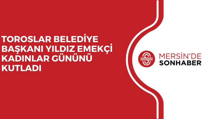TOROSLAR BELEDİYE BAŞKANI YILDIZ EMEKÇİ KADINLAR GÜNÜNÜ KUTLADI
