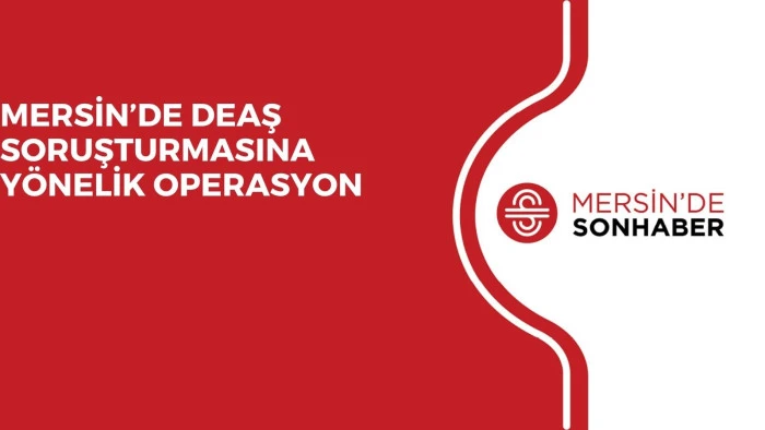 MERSİN’DE DEAŞ SORUŞTURMASINA YÖNELİK OPERASYON