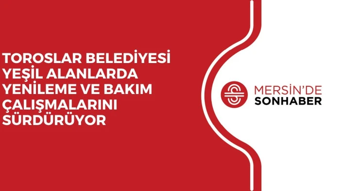 TOROSLAR BELEDİYESİ YEŞİL ALANLARDA YENİLEME VE BAKIM ÇALIŞMALARINI SÜRDÜRÜYOR