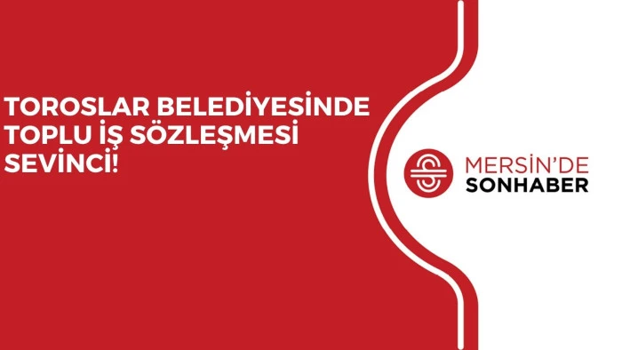 TOROSLAR BELEDİYESİNDE TOPLU İŞ SÖZLEŞMESİ SEVİNCİ!