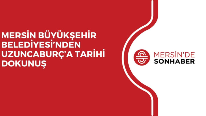 MERSİN BÜYÜKŞEHİR BELEDİYESİ’NDEN UZUNCABURÇ’A TARİHİ DOKUNUŞ