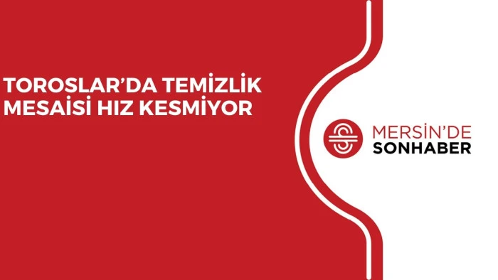 TOROSLAR’DA TEMİZLİK MESAİSİ HIZ KESMİYOR