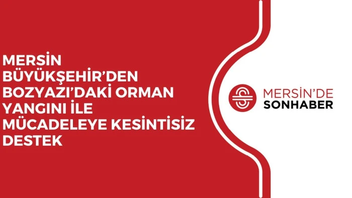 MERSİN B&Uuml;Y&Uuml;KŞEHİR&rsquo;DEN BOZYAZI&rsquo;DAKİ ORMAN YANGINI İLE M&Uuml;CADELEYE KESİNTİSİZ DESTEK 