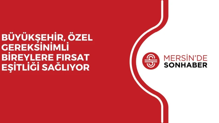 BÜYÜKŞEHİR, ÖZEL GEREKSİNİMLİ BİREYLERE FIRSAT EŞİTLİĞİ SAĞLIYOR