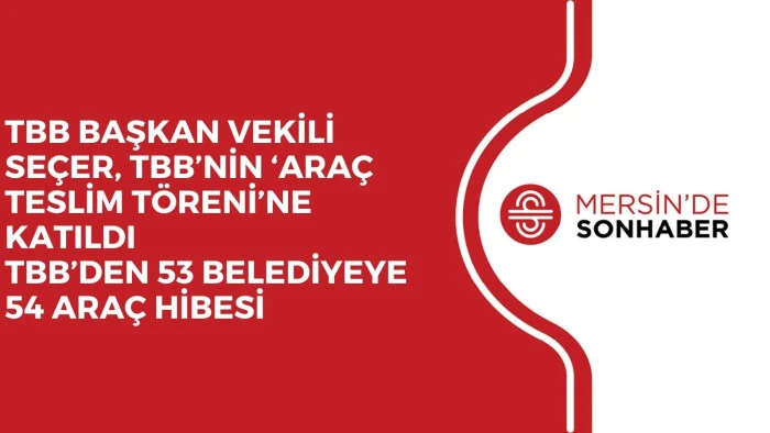 TBB BAŞKAN VEKİLİ SEÇER, TBB’NİN ‘ARAÇ TESLİM TÖRENİ’NE KATILDI TBB’DEN 53 BELEDİYEYE 54 ARAÇ HİBESİ
