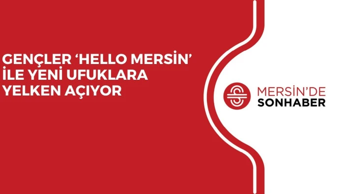 GENÇLER ‘HELLO MERSİN’ İLE YENİ UFUKLARA YELKEN AÇIYOR