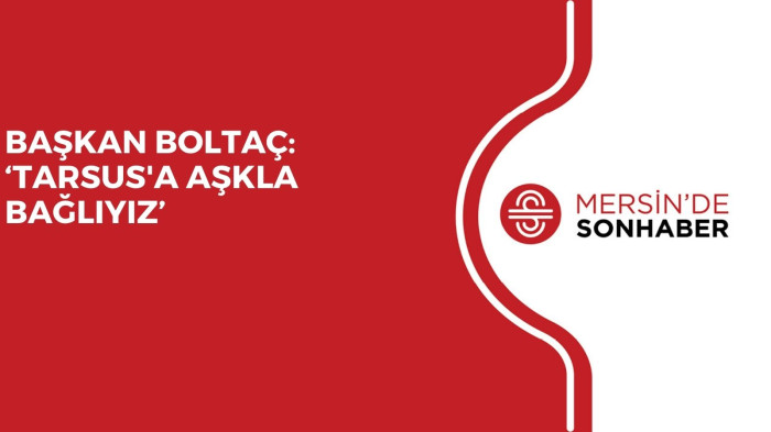 BAŞKAN BOLTAÇ: ‘TARSUS'A AŞKLA BAĞLIYIZ’