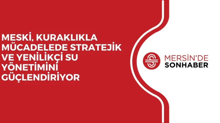 MESKİ, KURAKLIKLA MÜCADELEDE STRATEJİK VE YENİLİKÇİ SU YÖNETİMİNİ GÜÇLENDİRİYOR