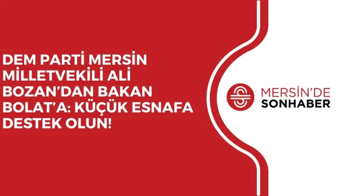 DEM PARTİ MERSİN MİLLETVEKİLİ ALİ BOZAN’DAN BAKAN BOLAT’A: KÜÇÜK ESNAFA DESTEK OLUN!