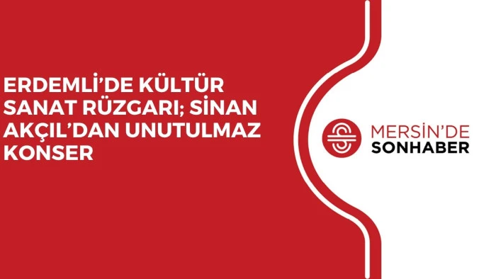 ERDEMLİ’DE KÜLTÜR SANAT RÜZGARI; SİNAN AKÇIL’DAN UNUTULMAZ KONSER