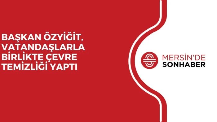 BAŞKAN ÖZYİĞİT, VATANDAŞLARLA BİRLİKTE ÇEVRE TEMİZLİĞİ YAPTI