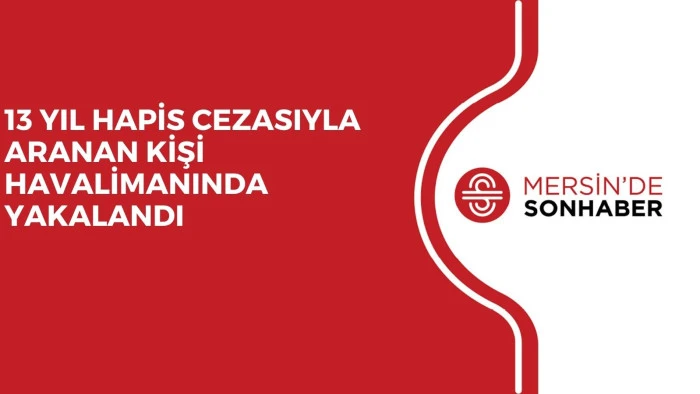 13 YIL HAPİS CEZASIYLA ARANAN KİŞİ HAVALİMANINDA YAKALANDI
