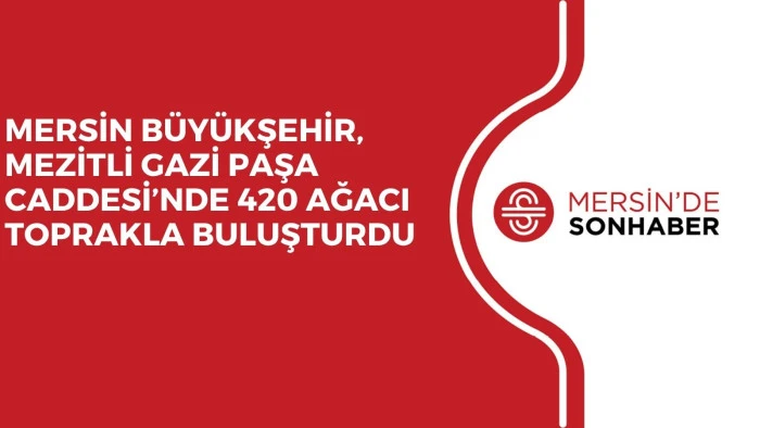 MERSİN BÜYÜKŞEHİR, MEZİTLİ GAZİ PAŞA CADDESİ’NDE 420 AĞACI TOPRAKLA BULUŞTURDU