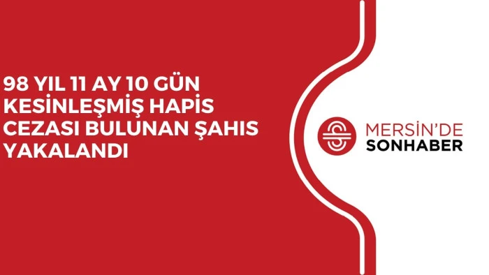 98 YIL 11 AY 10 GÜN KESİNLEŞMİŞ HAPİS CEZASI BULUNAN ŞAHIS YAKALANDI