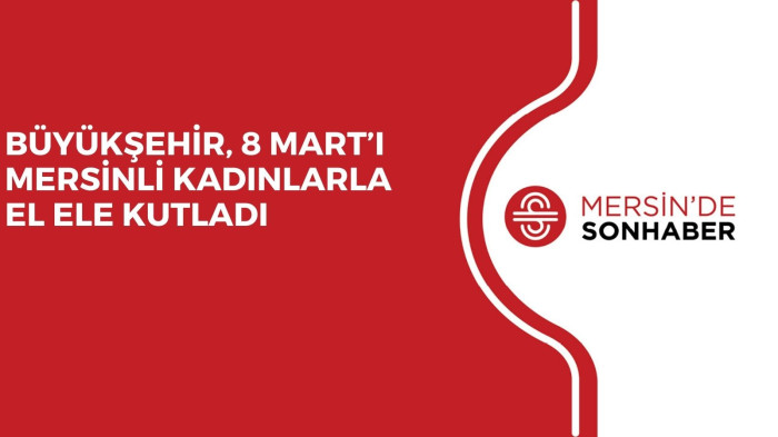 BÜYÜKŞEHİR, 8 MART’I MERSİNLİ KADINLARLA EL ELE KUTLADI