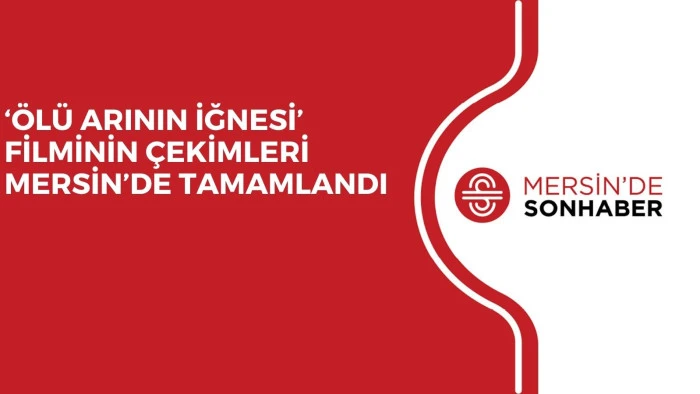 ‘ÖLÜ ARININ İĞNESİ’ FİLMİNİN ÇEKİMLERİ MERSİN’DE TAMAMLANDI 