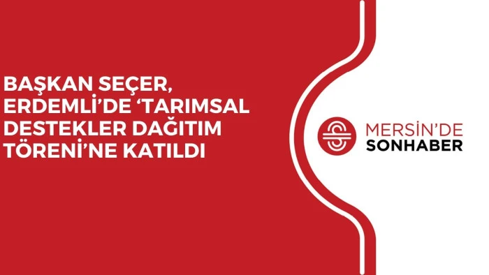 BAŞKAN SEÇER, ERDEMLİ’DE ‘TARIMSAL DESTEKLER DAĞITIM TÖRENİ’NE KATILDI