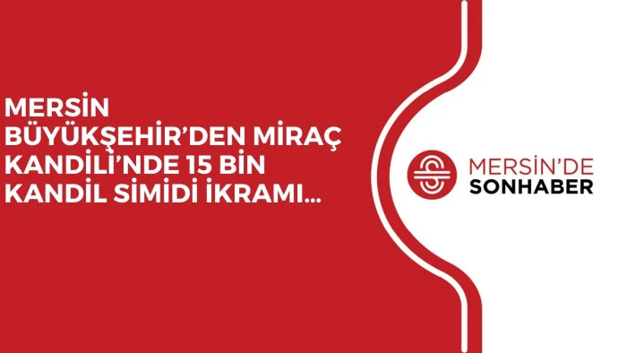 MERSİN BÜYÜKŞEHİR’DEN MİRAÇ KANDİLİ’NDE 15 BİN KANDİL SİMİDİ İKRAMI…