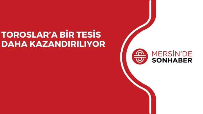 TOROSLAR’A BİR TESİS DAHA KAZANDIRILIYOR